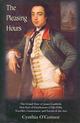 The Pleasing Hours: James Caulfeild, First Earl of Charlemont 1728-99: Traveller, Connoisseur, and Patron of the Arts in Ireland by O'Connor, Cynthia