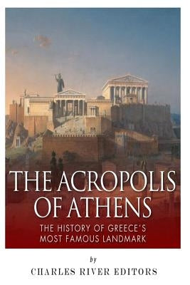 The Acropolis of Athens: The History of Greece's Most Famous Landmark by Charles River Editors