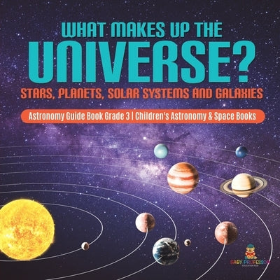 What Makes Up the Universe? Stars, Planets, Solar Systems and Galaxies Astronomy Guide Book Grade 3 Children's Astronomy & Space Books by Baby Professor