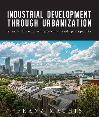 Industrial Development Urbanization: A New Theory on Poverty and Prosperity by Mathis, Franz