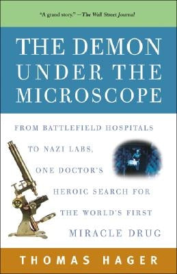 The Demon Under the Microscope: From Battlefield Hospitals to Nazi Labs, One Doctor's Heroic Search for the World's First Miracle Drug by Hager, Thomas