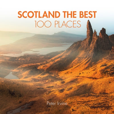 Scotland the Best 100 Places: Extraordinary Places and Where Best to Walk, Eat and Sleep by Irvine, Peter