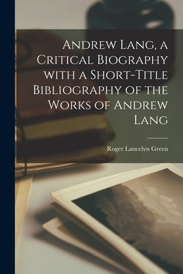 Andrew Lang, a Critical Biography With a Short-title Bibliography of the Works of Andrew Lang by Green, Roger Lancelyn