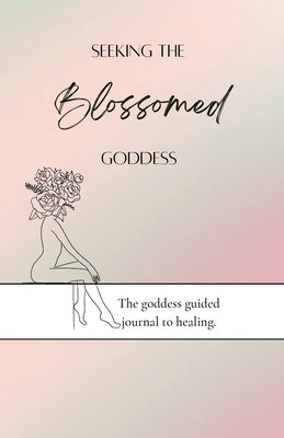 Seeking the blossomed goddess: The goddess guided journal to healing by Velazquez, Gabrielle