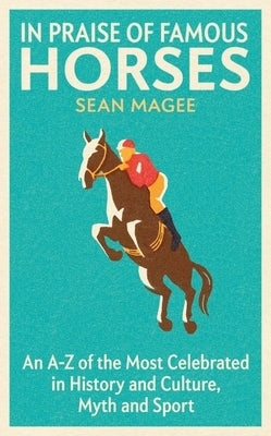 In Praise of Famous Horses: An A-Z of the Most Celebrated in History and Culture, Myth and Sport by Magee, Sean