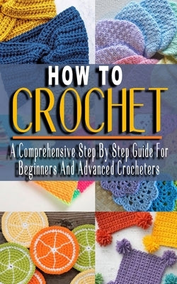 How to Crochet: A Comprehensive Step By Step Guide For Beginners And Advanced Crocheters - Solutions to Every Problem You'll Ever Face by Green, Muriel