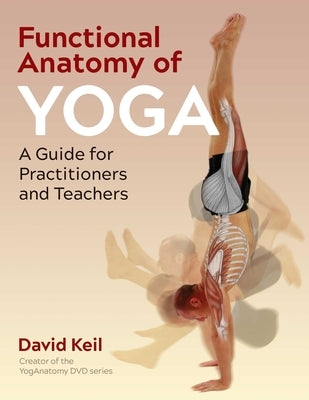 Functional Anatomy of Yoga: A Guide for Practitioners and Teachers by Keil, David