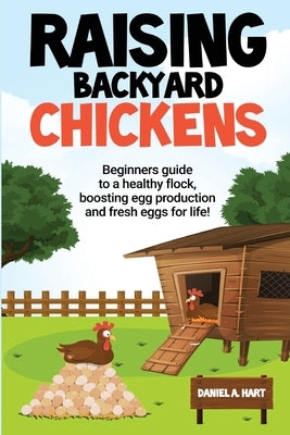 Raising Backyard Chickens: A Beginner's Guide to a Healthy Flock, Boosting Egg Production, and Fresh Eggs for Life!: A by Hart, Daniel