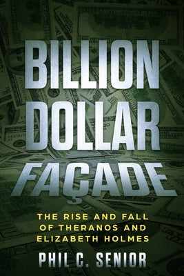 Billion Dollar Façade: The Rise And Fall Of Theranos And Elizabeth Holmes by Senior, Phil C.