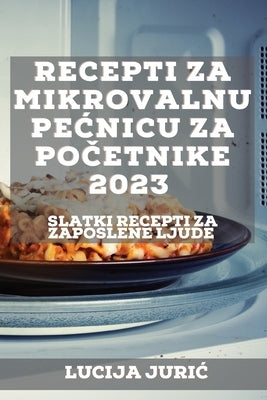 Recepti za mikrovalnu pecnicu za po&#269;etnike 2023: Slatki recepti Za zaposlene ljude by Juric, Lucija