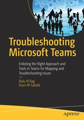 Troubleshooting Microsoft Teams: Enlisting the Right Approach and Tools in Teams for Mapping and Troubleshooting Issues by Ilag, Balu N.