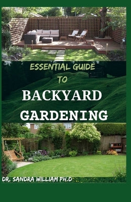 Essential Guide to Backyard Gardening: A simple Guide On How to Start and Sustain a Self Sufficient Thriving Organic Vegetable Garden even if you are by William Ph. D., Dr Sandra