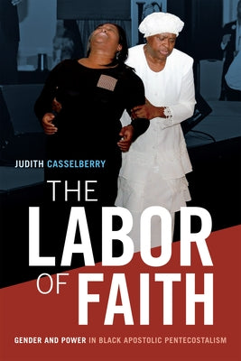 The Labor of Faith: Gender and Power in Black Apostolic Pentecostalism by Casselberry, Judith