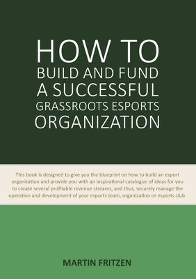 How to Build and Fund A Successful Grassroots Esports Organization: This book is designed to give you the blueprint on how to build and fund an esport by Fritzen, Martin