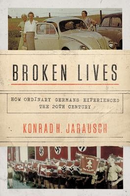 Broken Lives: How Ordinary Germans Experienced the 20th Century by Jarausch, Konrad H.