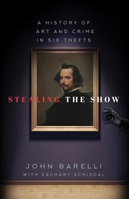 Stealing the Show: A History of Art and Crime in Six Thefts by Barelli, John