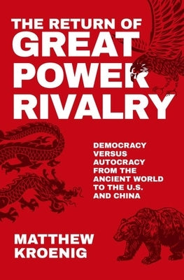 The Return of Great Power Rivalry: Democracy Versus Autocracy from the Ancient World to the U.S. and China by Kroenig, Matthew