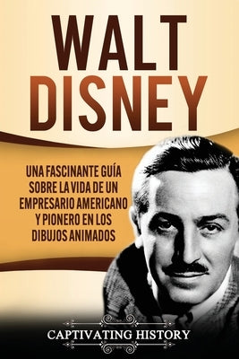 Walt Disney: Una Fascinante Guía sobre la Vida de un Empresario Americano y Pionero en los Dibujos Animados by History, Captivating