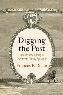 Digging the Past: How and Why to Imagine Seventeenth-Century Agriculture by Dolan, Frances E.