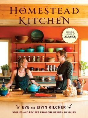 Homestead Kitchen: Stories and Recipes from Our Hearth to Yours: A Cookbook by Kilcher, Eivin