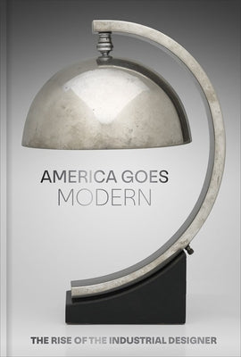 America Goes Modern: The Rise of the Industrial Designer by Gadsden, Nonie