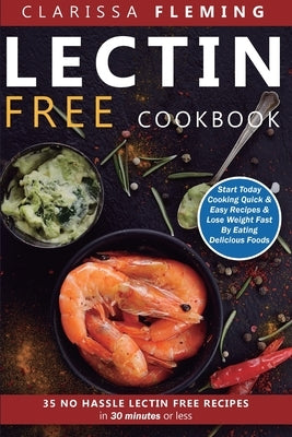 Lectin Free Cookbook: No Hassle Lectin Free Recipes In 30 Minutes or Less (Start Today Cooking Quick & Easy Recipes & Lose Weight Fast By Ea by Fleming, Clarissa