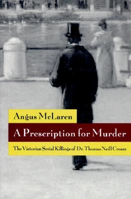 A Prescription for Murder: The Victorian Serial Killings of Dr. Thomas Neill Cream by McLaren, Angus