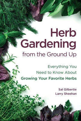 Herb Gardening from the Ground Up: Everything You Need to Know about Growing Your Favorite Herbs by Gilbertie, Sal