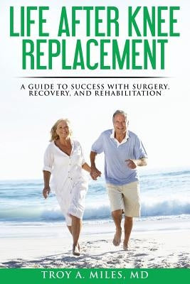 Life After Knee Replacement: A Guide to Success with Surgery, Recovery, and Rehabilitation by Miles, Troy a.