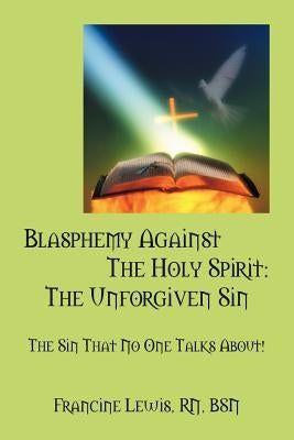 Blasphemy Against the Holy Spirit: The Unforgiven Sin: The Sin That No One Talks About! by Lewis Rn Bsn, Francine