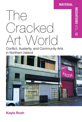 The Cracked Art World: Conflict, Austerity, and Community Arts in Northern Ireland by Rush, Kayla