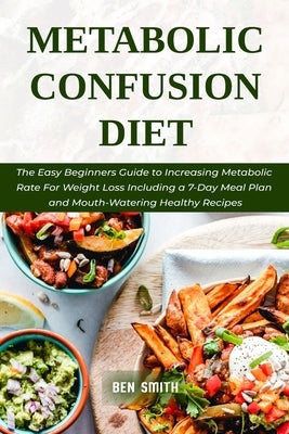 Metabolic Confusion Diet: The Easy Beginners Guide to Increasing Metabolic Rate For Weight Loss Including a 7-Day Meal Plan and Mouth-Watering H by Smith, Ben