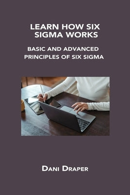 Learn How Six SIGMA Works: Basic and Advanced Principles of Six SIGMA by Draper, Dani