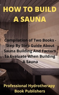 How to Build A Sauna: Compilation of Two Books - Step By Step Guide About Sauna Building And Factors To Evaluate When Building A Sauna by Procter Hyden