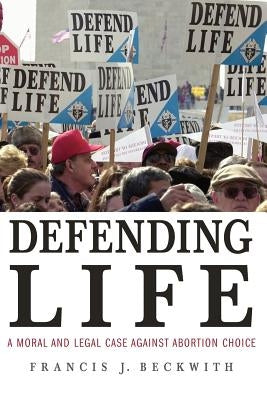 Defending Life: A Moral and Legal Case Against Abortion Choice by Beckwith, Francis J.