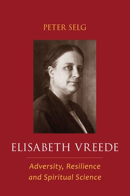 Elisabeth Vreede: Adversity, Resilience, and Spiritual Science by Selg, Peter