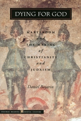 Dying for God: Martyrdom and the Making of Christianity and Judaism by Boyarin, Daniel