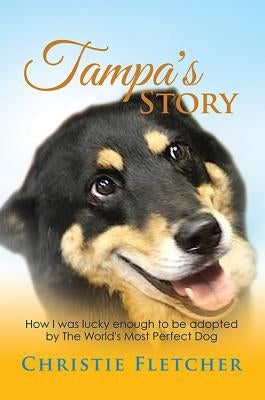 Tampa's Story: Ow I Was Lucky Enough to Be Adopted by the World's Most Perfect Dog by Fletcher, Christie
