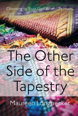 The Other Side of the Tapestry: Choosing to Trust God When Life Hurts by Longnecker, Maureen