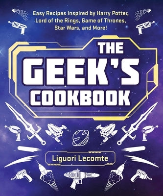 The Geek's Cookbook: Easy Recipes Inspired by Harry Potter, Lord of the Rings, Game of Thrones, Star Wars, and More! by Lecomte, Liguori