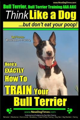 Bull Terrier, Bull Terrier Training AAA Akc: Think Like a Dog, But Don't Eat Your Poop! - Bull Terrier Breed Expert Training -: Here's Exactly How to by Pearce, Paul Allen