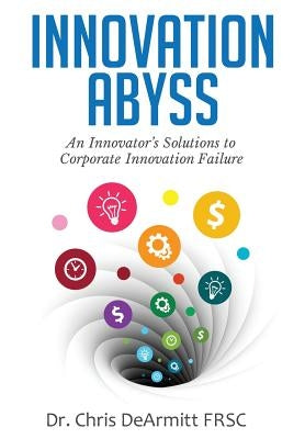 Innovation Abyss: An Innovator's Solutions to Corporate Innovation Failure by Dearmitt, Chris