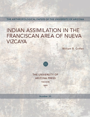 Indian Assimilation in the Franciscan Area of Nueva Vizcaya: Volume 33 by Griffen, William B.