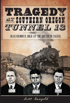 Tragedy at Southern Oregon Tunnel 13:: Deautremonts Hold Up the Southern Pacific by Mangold, Scott