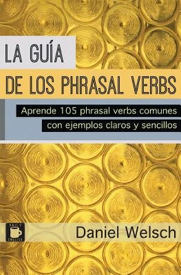 La Guía de los Phrasal Verbs: Aprende 105 phrasal verbs comunes con ejemplos claros y sencillos by Welsch, Daniel