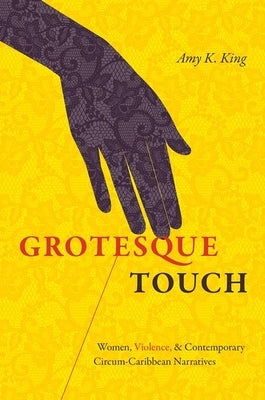 Grotesque Touch: Women, Violence, and Contemporary Circum-Caribbean Narratives by King, Amy