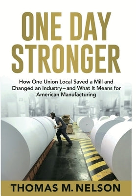 One Day Stronger: How One Union Local Saved a Mill and Changed an Industry--and What It Means for American Manufacturing by Nelson, Thomas M.