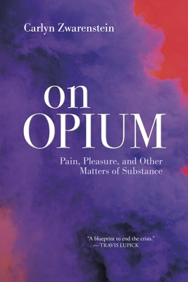 On Opium: Pain, Pleasure, and Other Matters of Substance by Zwarenstein, Carlyn