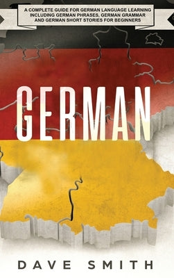 German: A Complete Guide for German Language Learning Including German Phrases, German Grammar and German Short Stories for Be by Smith, Dave