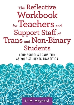 The Reflective Workbook for Teachers and Support Staff of Trans and Non-Binary Students: Your School's Transition as Your Students Transition by Maynard, D. M.
